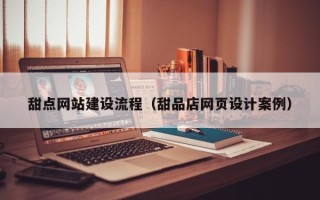靖江甜点网站建设流程（甜品店网页设计案例）
