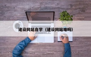 靖江建设网站自学（建设网站难吗）
