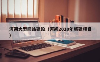 靖江河间大型网站建设（河间2020年新建项目）