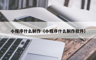 靖江小程序什么制作（小程序什么制作软件）