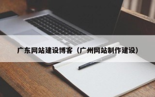 靖江广东网站建设博客（广州网站制作建设）