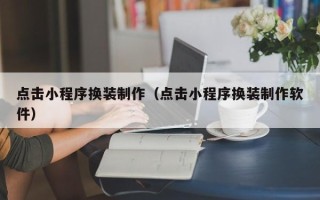 靖江点击小程序换装制作（点击小程序换装制作软件）