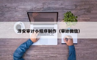靖江淳安审计小程序制作（审计微信）