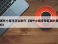 靖江国外小程序怎么制作（海外小程序能在国内用吗）