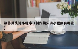 靖江制作藏头诗小程序（制作藏头诗小程序有哪些）