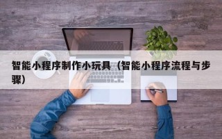 靖江智能小程序制作小玩具（智能小程序流程与步骤）